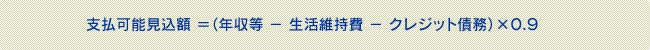 支払可能見込額 =(年収等 - 生活維持費 - クレジット債務)×0.9 支払可能見込額 =(年収等 - 生活維持費 - クレジット債務)×0.9