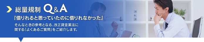 総量規制Ｑ＆Ａ『借りれると思っていたのに借りれなかった』そんなときの参考となる、改正貸金業法に関する「よくあるご質問」をご紹介します。